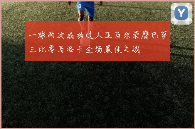 一球两次成功过人亚马尔荣膺巴萨三比零马洛卡全场最佳之战